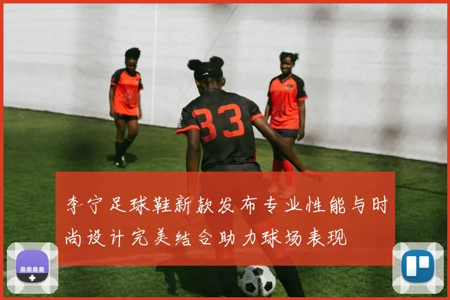 李宁足球鞋新款发布专业性能与时尚设计完美结合助力球场表现