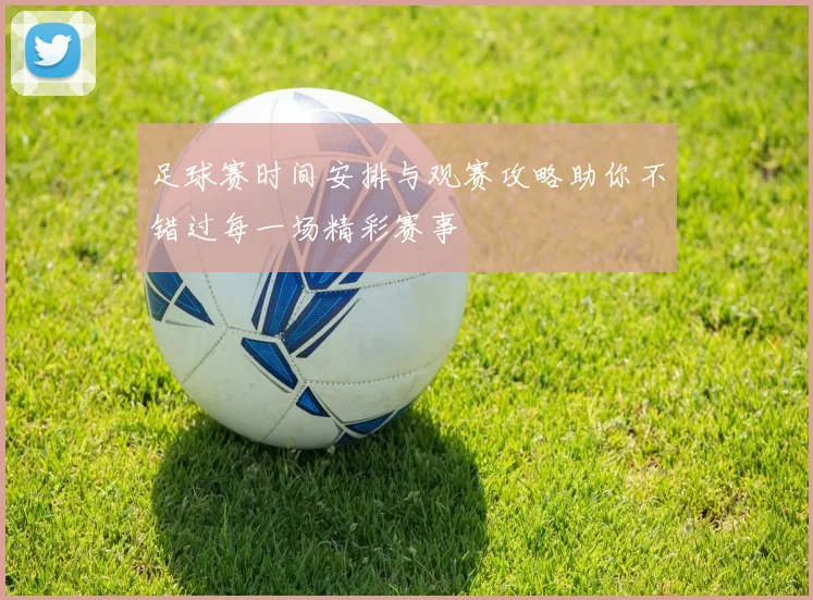足球赛时间安排与观赛攻略助你不错过每一场精彩赛事