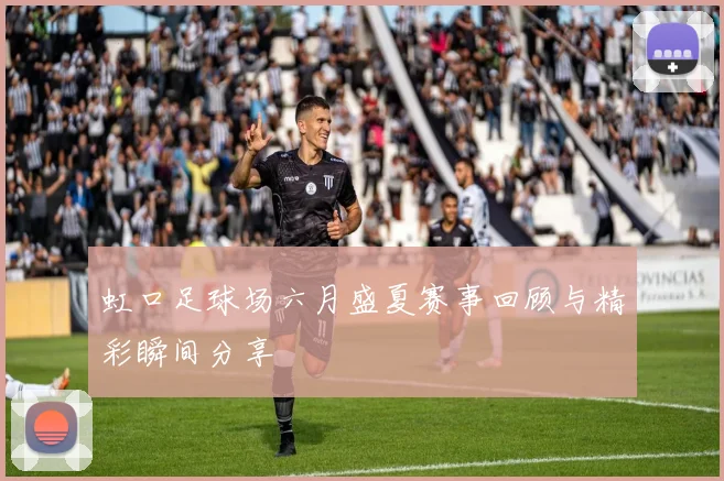 虹口足球场六月盛夏赛事回顾与精彩瞬间分享