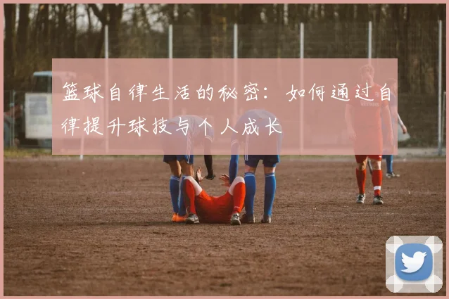 篮球自律生活的秘密：如何通过自律提升球技与个人成长