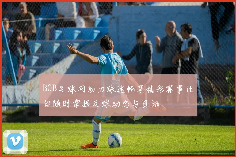 BOB足球网助力球迷畅享精彩赛事让你随时掌握足球动态与资讯