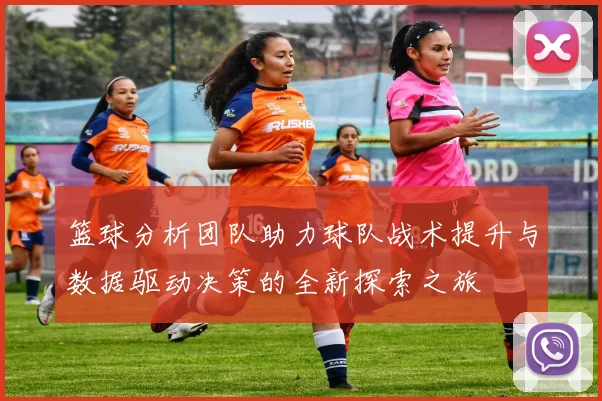 篮球分析团队助力球队战术提升与数据驱动决策的全新探索之旅