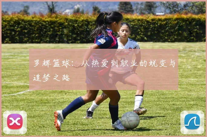 罗辉篮球：从热爱到职业的蜕变与追梦之路