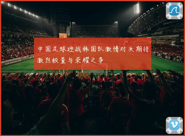 中国足球迎战韩国队激情对决期待激烈较量与荣耀之争