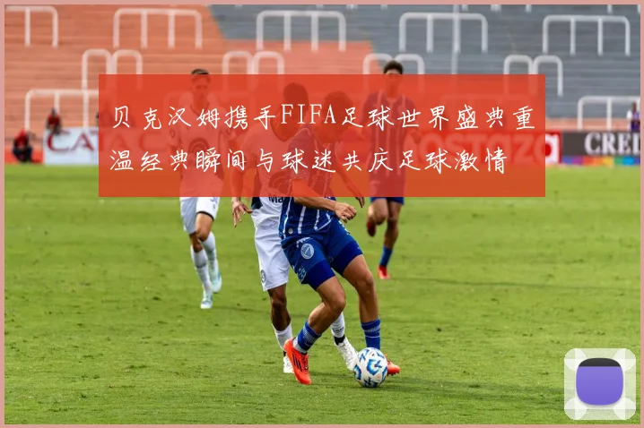 贝克汉姆携手FIFA足球世界盛典重温经典瞬间与球迷共庆足球激情