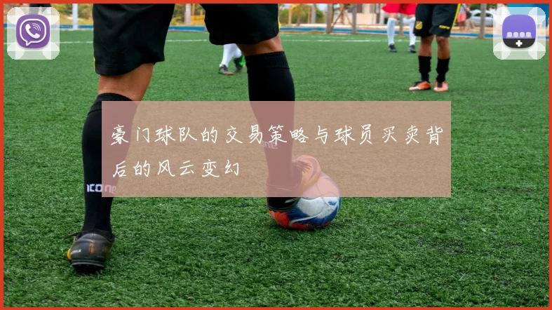 豪门球队的交易策略与球员买卖背后的风云变幻