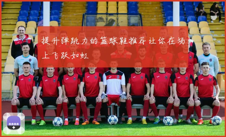 提升弹跳力的篮球鞋推荐让你在场上飞跃如虹