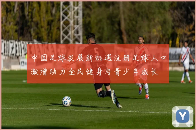 中国足球发展新机遇注册足球人口激增助力全民健身与青少年成长