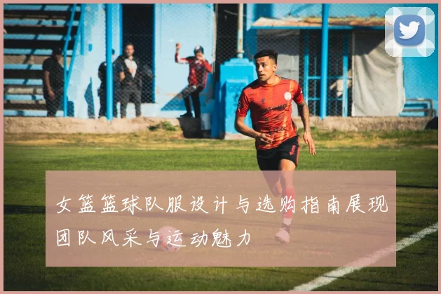 女篮篮球队服设计与选购指南展现团队风采与运动魅力