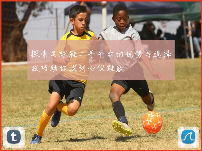 探索足球鞋二手平台的优势与选择技巧助你找到心仪鞋款