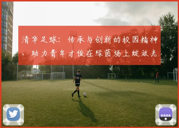 清华足球：传承与创新的校园精神，助力青年才俊在绿茵场上绽放光彩
