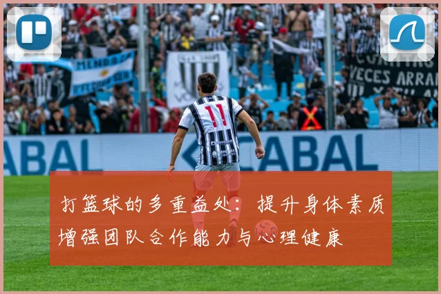 打篮球的多重益处：提升身体素质增强团队合作能力与心理健康