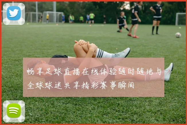 畅享足球直播在线体验随时随地与全球球迷共享精彩赛事瞬间