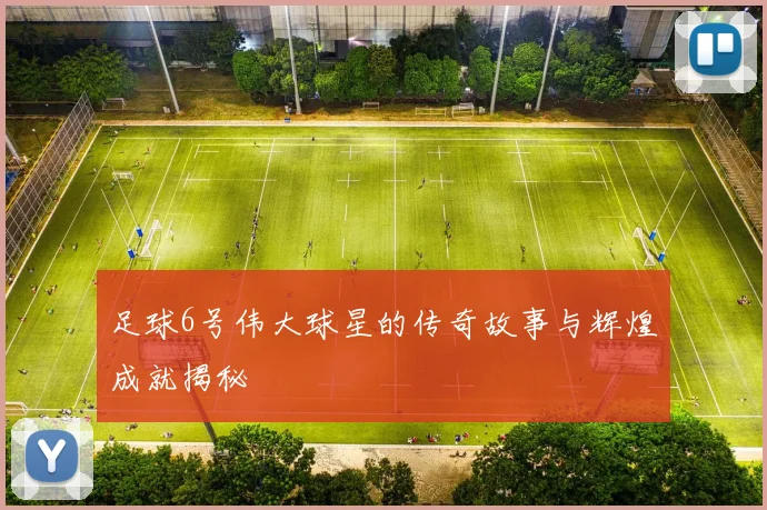 足球6号伟大球星的传奇故事与辉煌成就揭秘