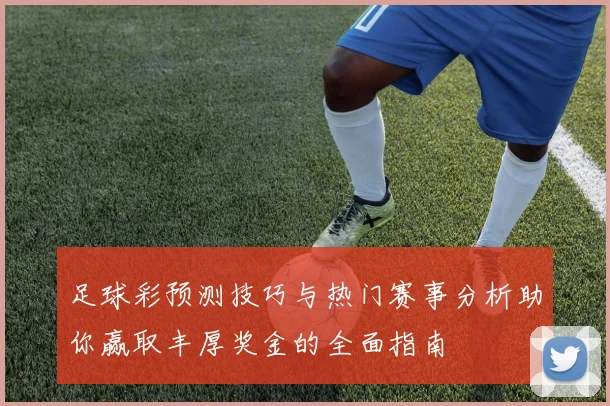 足球彩预测技巧与热门赛事分析助你赢取丰厚奖金的全面指南